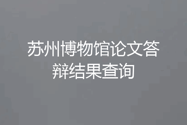 苏州博物馆论文答辩结果查询
