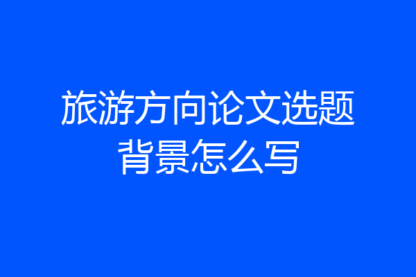 旅游方向论文选题背景怎么写