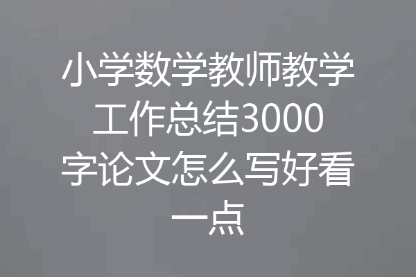 小学数学教师教学工作总结3000字论文怎么写好看一点