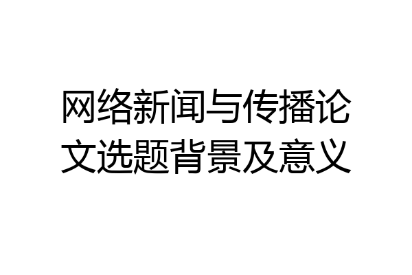网络新闻与传播论文选题背景及意义