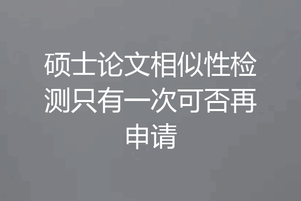 硕士论文相似性检测只有一次可否再申请