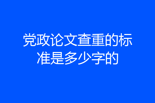 党政论文查重的标准是多少字的