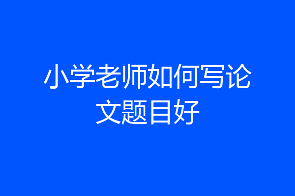 小学老师如何写论文题目好