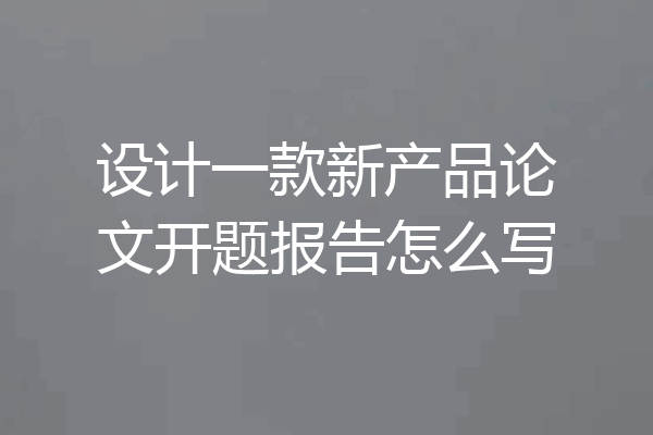 设计一款新产品论文开题报告怎么写