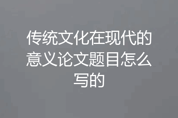 传统文化在现代的意义论文题目怎么写的
