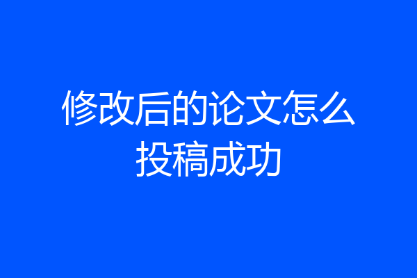 修改后的论文怎么投稿成功