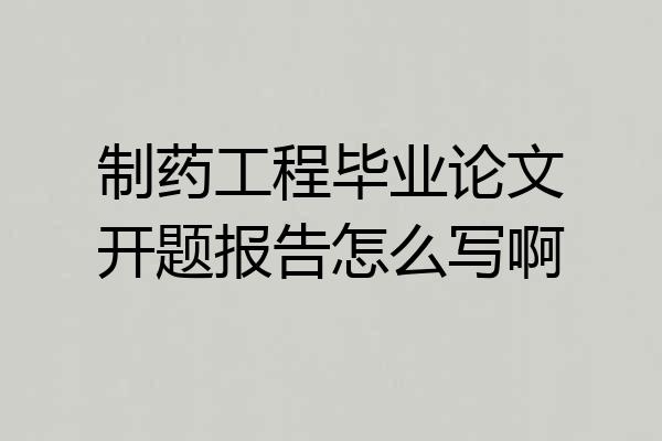 制药工程毕业论文开题报告怎么写啊