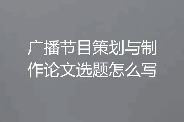 广播节目策划与制作论文选题怎么写