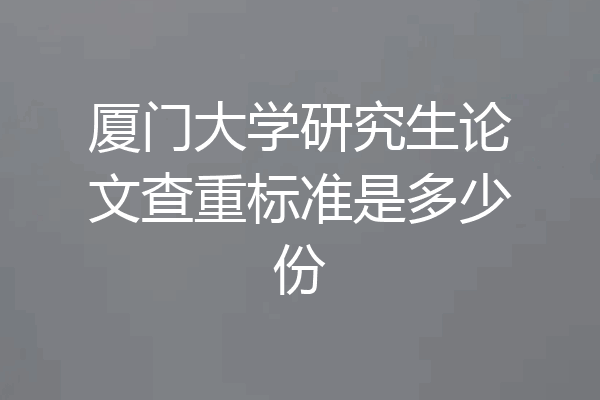厦门大学研究生论文查重标准是多少份