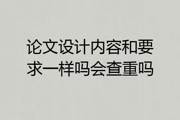 论文设计内容和要求一样吗会查重吗