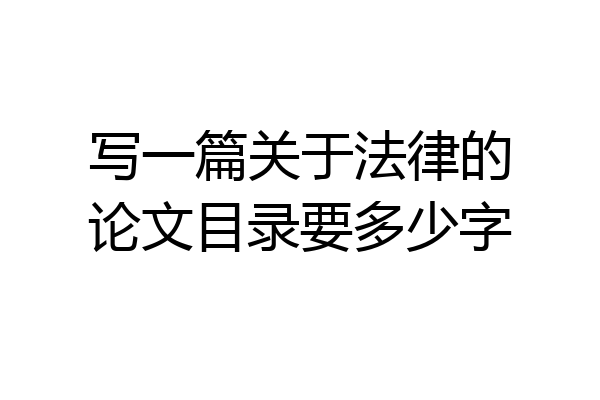 写一篇关于法律的论文目录要多少字