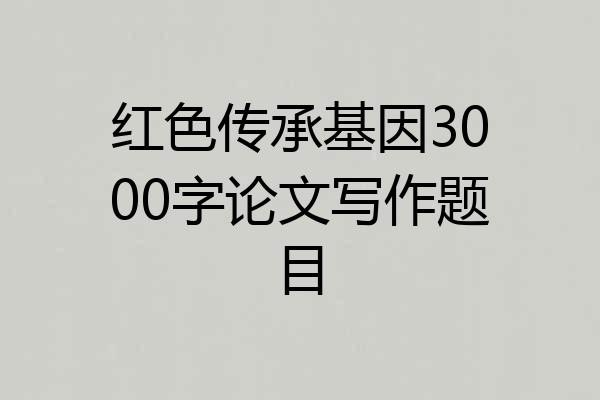 红色传承基因3000字论文写作题目