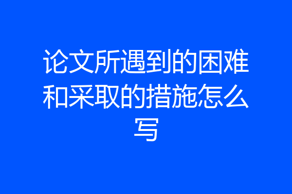 论文所遇到的困难和采取的措施怎么写