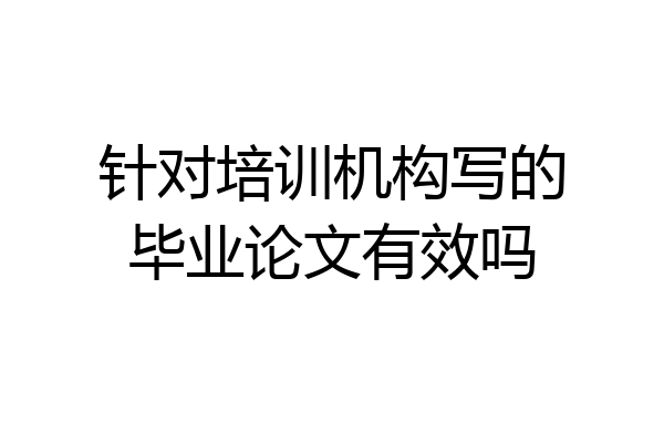 针对培训机构写的毕业论文有效吗