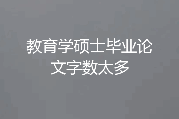 教育学硕士毕业论文字数太多