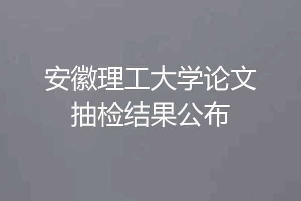 安徽理工大学论文抽检结果公布