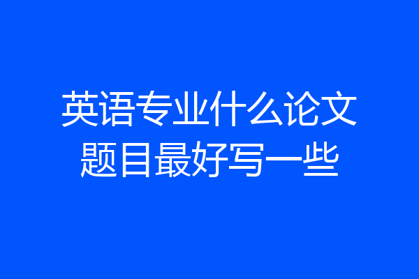 英语专业什么论文题目最好写一些