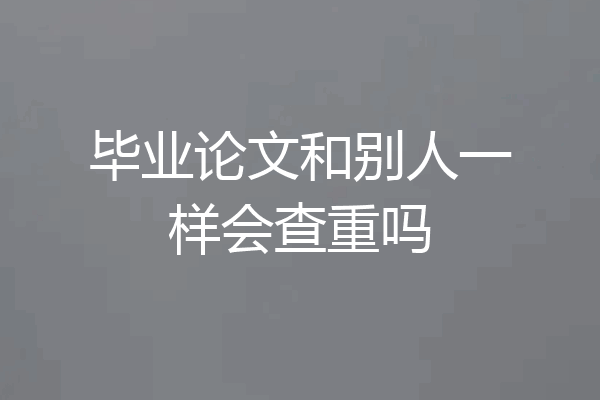 毕业论文和别人一样会查重吗