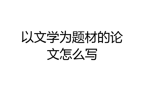 以文学为题材的论文怎么写