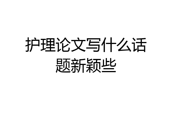 护理论文写什么话题新颖些