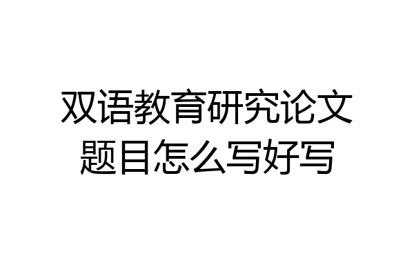 双语教育研究论文题目怎么写好写