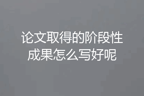 论文取得的阶段性成果怎么写好呢
