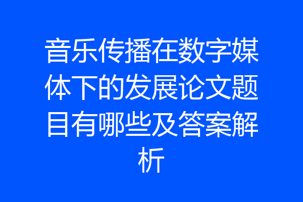 音乐传播在数字媒体下的发展论文题目有哪些及答案解析