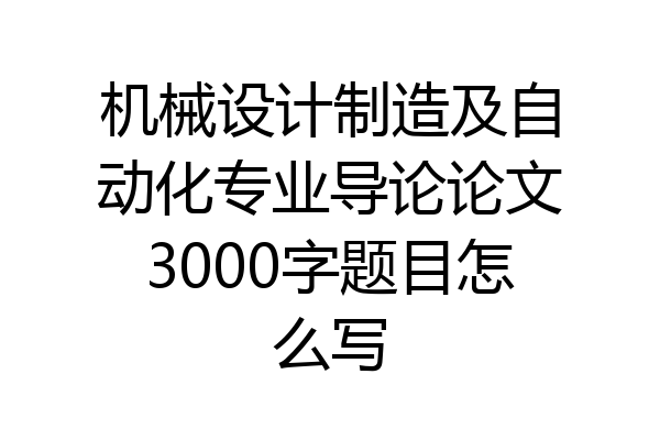 机械设计制造及自动化专业导论论文3000字题目怎么写