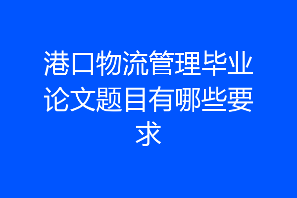 港口物流管理毕业论文题目有哪些要求