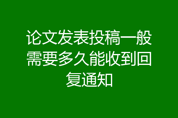 论文发表投稿一般需要多久能收到回复通知