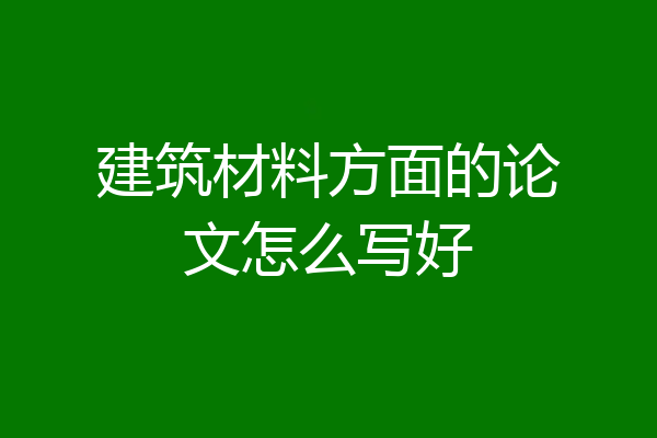 建筑材料方面的论文怎么写好