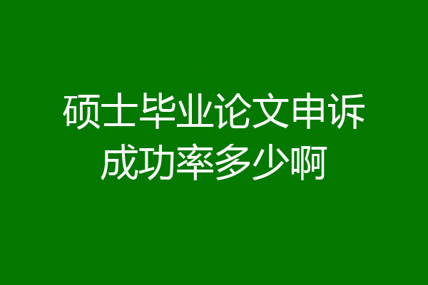 硕士毕业论文申诉成功率多少啊
