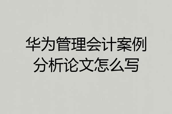 华为管理会计案例分析论文怎么写