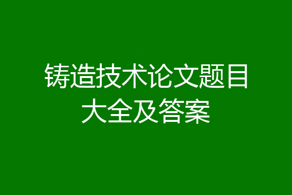 铸造技术论文题目大全及答案