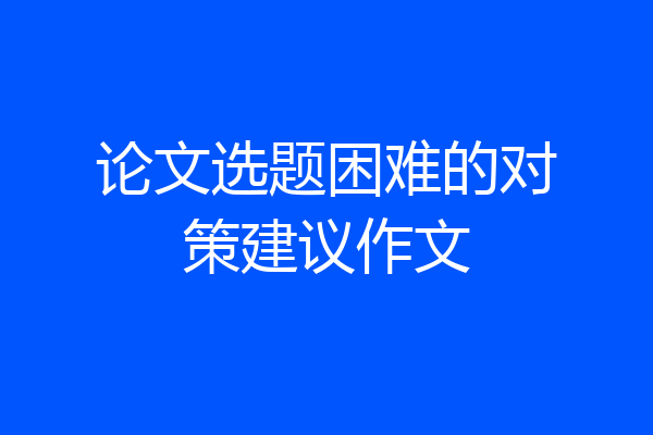 论文选题困难的对策建议作文