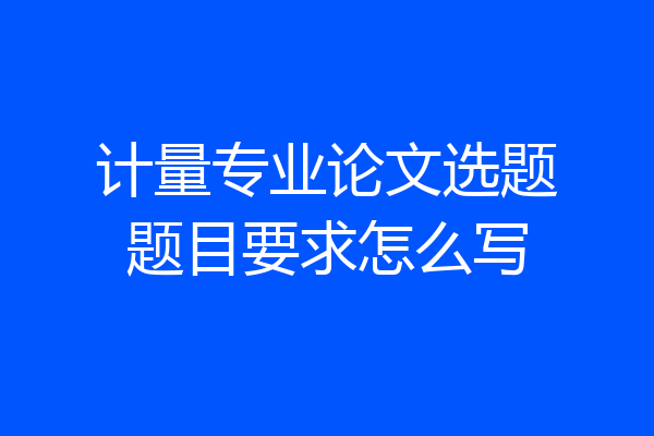 计量专业论文选题题目要求怎么写