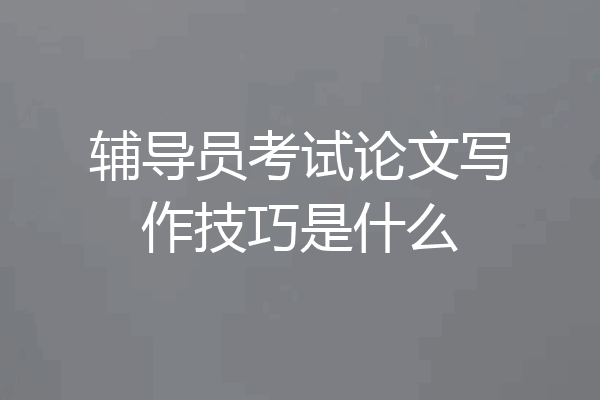 辅导员考试论文写作技巧是什么