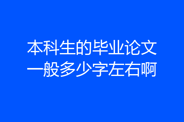 本科生的毕业论文一般多少字左右啊