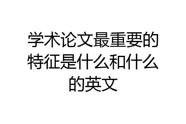 学术论文最重要的特征是什么和什么的英文