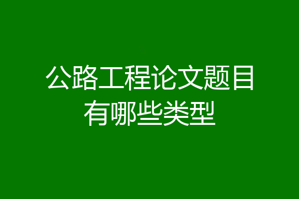 公路工程论文题目有哪些类型