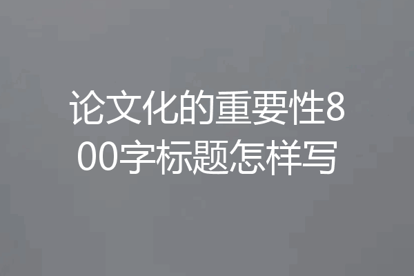 论文化的重要性800字标题怎样写