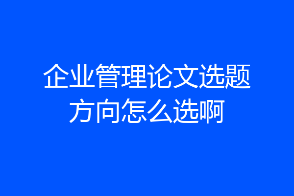 企业管理论文选题方向怎么选啊