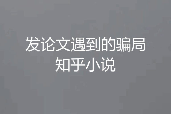 发论文遇到的骗局知乎小说