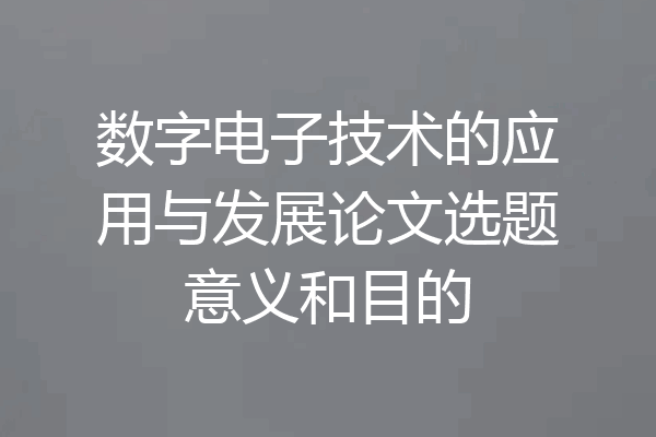 数字电子技术的应用与发展论文选题意义和目的