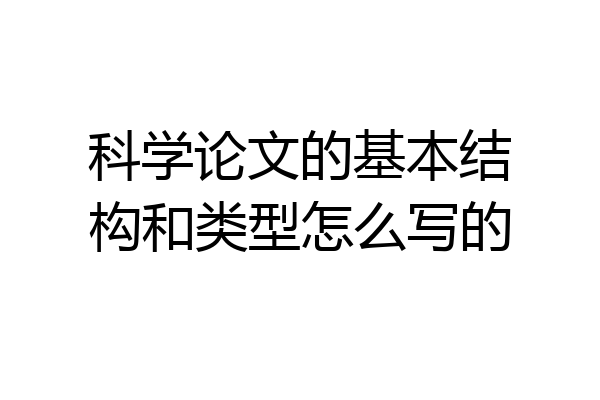 科学论文的基本结构和类型怎么写的