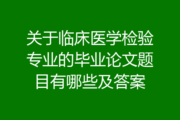 关于临床医学检验专业的毕业论文题目有哪些及答案