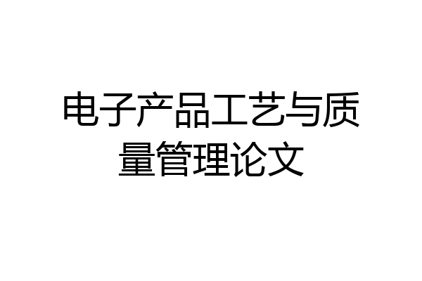 电子产品工艺与质量管理论文