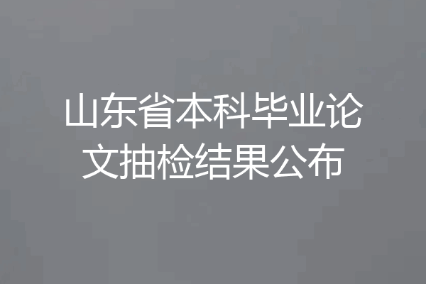 山东省本科毕业论文抽检结果公布