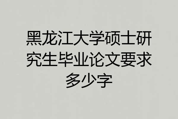 黑龙江大学硕士研究生毕业论文要求多少字