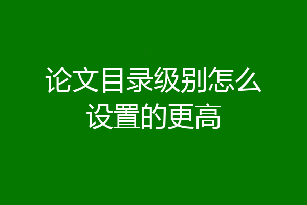 论文目录级别怎么设置的更高